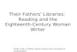 Their Fathers Libraries: Reading and the Eighteenth-Century Woman Writer Gillian Dow, Chawton House Library and University of Southampton