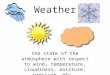 Weather the state of the atmosphere with respect to wind, temperature, cloudiness, moisture, pressure, etc