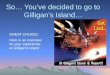 So… Youve decided to go to Gilligans Island… GREAT CHOICE! Here is an overview on your experience at Gilligans Island