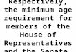 Respectively, the minimum age requirement for members of the House of Representatives and the Senate