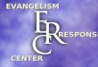 EVANGELISM RESPONSE CENTER. RESPONSE CENTER PURPOSE to advance the intentional presentation of and response to the life-changing Gospel of Jesus Christ