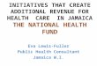 INITIATIVES THAT CREATE ADDITIONAL REVENUE FOR HEALTH CARE IN JAMAICA THE NATIONAL HEALTH FUND Eva Lewis-Fuller Public Health Consultant Jamaica W.I