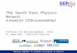 Working together to promote excellence in Physics The South East Physics Network A model for STEM sustainability? Professor Sir William Wakeham – Chair
