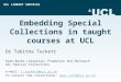 UCL LIBRARY SERVICES Embedding Special Collections in taught courses at UCL Dr Tabitha Tuckett Rare-Books Librarian; Promotion And Outreach UCL Special
