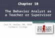 Chapter 10 The Behavior Analyst as a Teacher or Supervisor Casi M. Healey, MA, BCBA Caldwell College