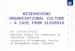 RESEARCHING ORGANISATIONAL CULTURE – A CASE FROM SLOVENIA Dr. Justina Erčulj National School for Leadership in Education, Slovenia University of Primorska,