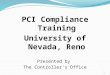 1 PCI Compliance Training University of Nevada, Reno Presented by The Controllers Office