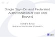 Single Sign-On and Federated Authentication at NIH and Beyond Debbie Bucci National Institutes of Health