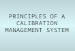 PRINCIPLES OF A CALIBRATION MANAGEMENT SYSTEM. Calibration Management System (CMS) Essential elements: –Trained personnel –Instrumentation assessment