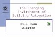 REGION V The Changing Environment of Building Automation Bill Swan Alerton