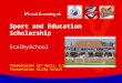 Sport and Education Scholarship Presentation 22 nd April, 2.30pm Presentation Scalby School ScalbySchool