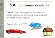 5A Consumer Credit #1 Credit – An arrangement to receive cash, goods, or services now and pay for them in the future. Types of credit ???