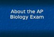 About the AP Biology Exam. Why take the AP Exam? Students who take the AP Exam… Stand out in the college admissions process! Earn academic scholarships