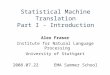 Statistical Machine Translation Part I - Introduction Alex Fraser Institute for Natural Language Processing University of Stuttgart 2008.07.22 EMA Summer