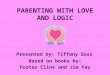 PARENTING WITH LOVE AND LOGIC Based on books by: Foster Cline and Jim Fay Presented by: Tiffany Doss