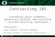 Contracting 101 Introduces basic elements, potential pitfalls and essential contract drafting techniques Presenters: Greg Shabram, Contracts Manager Kristen