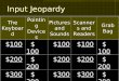Input Jeopardy The Keyboard Pointing Devices Pictures and Sounds Scanners and Readers Grab Bag $100100$100100$100100$100100$100100 $200200$200200$200200$200200$200200