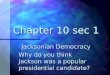Chapter 10 sec 1 Jacksonian Democracy Why do you think Jackson was a popular presidential candidate?