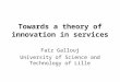 Towards a theory of innovation in services Faïz Gallouj University of Science and Technology of Lille