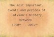The most important, events and persons of latvians history between 1990 th – 2012 th