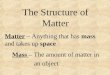 The Structure of Matter Matter – Anything that has mass and takes up space Mass – The amount of matter in an object