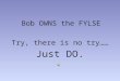 Bob OWNS the FYLSE Try, there is no try…… Just DO
