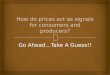 Go Ahead…Take A Guess!!. Prices convey information to both. What do high and low prices tell each? Prices help answer the (3) economic questions What