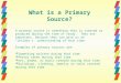 What is a Primary Source? A primary source is something that is created or produced during the time of study. They are important, because they can give