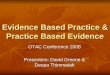 Evidence Based Practice & Practice Based Evidence OTAC Conference 2008 Presenters: David Greene & Deepa Thimmaiah