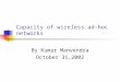 Capacity of wireless ad-hoc networks By Kumar Manvendra October 31,2002
