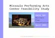 1 Missoula Performing Arts Center Feasibility Study PHASE TWO: Business Plan Presentation April 2004