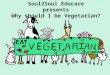 Soul2Soul Educare presents Why should I be Vegetarian?