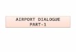 AIRPORT DIALOGUE PART-1. SITUATION Imagine the dialogue takes place in an airport. Consider that youre the Receptionist and the guard. Treat your trainer