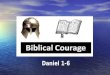 Daniel 1-6. Biblical Courage Courage to Follow God – Daniel 1:1-7 Courage to Have Faith in God – Daniel 1:8-21 Courage to Hear from God – Daniel 2:1-24