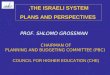 PROF. SHLOMO GROSSMAN COUNCIL FOR HIGHER EDUCATION (CHE) CHAIRMAN OF PLANNING AND BUDGETING COMMITTEE (PBC) THE ISRAELI SYSTEM, PLANS AND PERSPECTIVES