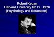 Robert Kegan Harvard University Ph.D., 1976 (Psychology and Education)