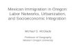 Mexican Immigration in Oregon: Labor Networks, Urbanization, and Socioeconomic Integration Michael S. McGlade Professor of Geography Western Oregon University