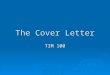 The Cover Letter TIM 100. What should a cover letter do? Introduces you Introduces you Creates attention Creates attention Leads the reader to the resume
