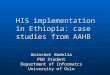 HIS implementation in Ethiopia: case studies from AAHB Woinshet Abdella PhD Student Department of Informatcs University of Oslo