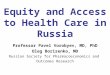 Equity and Access to Health Care in Russia Professor Pavel Vorobyev, MD, PhD Oleg Borisenko, MD Russian Society for Pharmacoeconomics and Outcomes Research