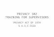 PRIVACY 102 TRAINING FOR SUPERVISORS PRIVACY ACT OF 1974 5 U.S.C.552a