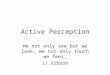 Active Perception We not only see but we look, we not only touch we feel, JJ.Gibson
