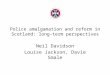 Police amalgamation and reform in Scotland: long-term perspectives Neil Davidson Louise Jackson, Davie Smale