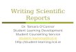 Writing Scientific Reports Dr. Tamara O’Connor Student Learning Development Student Counselling Service student.learning@tcd.ie http://student-learning.tcd.ie