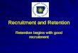 Recruitment and Retention Retention begins with good recruitment