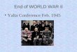 End of WORLD WAR II Yalta Conference Feb. 1945. WORLD WAR II Met to discuss post war Europe Reestablished Poland borders Russia agreed to enter war in