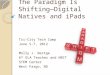 The Paradigm Is Shifting— Digital Natives and iPads Tri-City Tech Camp June 5-7, 2012 Molly J. Bestge 6 th ELA Teacher and NBCT STEM Center West Fargo,