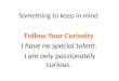 Something to keep in mind Follow Your Curiosity I have no special talent. I am only passionately curious