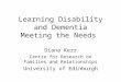Learning Disability and Dementia Meeting the Needs Diana Kerr Centre for Research on Families and Relationships University of Edinburgh