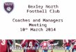 Coaches and Managers Meeting 10 th March 2014 Bexley North Football Club
